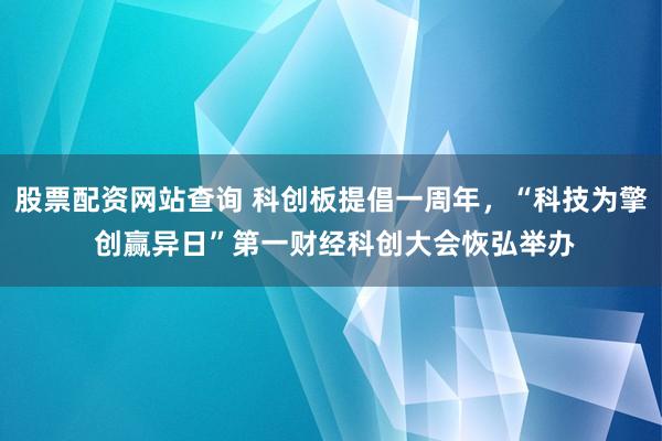 股票配资网站查询 科创板提倡一周年，“科技为擎 创赢异日”第一财经科创大会恢弘举办