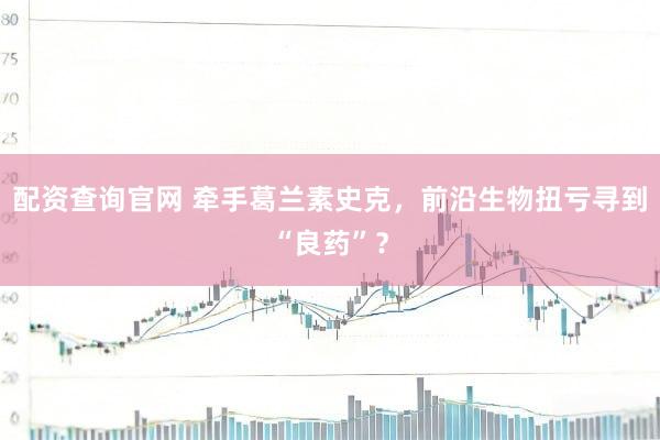 配资查询官网 牵手葛兰素史克，前沿生物扭亏寻到“良药”？