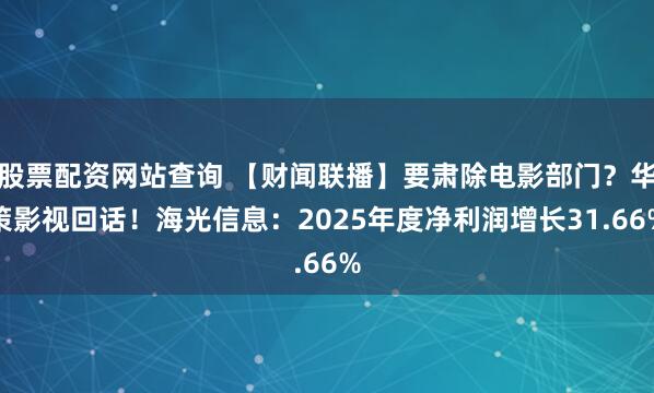 股票配资网站查询 【财闻联播】要肃除电影部门？华策影视回话！海光信息：2025年度净利润增长31.66%