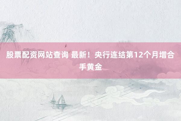 股票配资网站查询 最新！央行连结第12个月增合手黄金