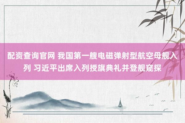 配资查询官网 我国第一艘电磁弹射型航空母舰入列 习近平出席入列授旗典礼并登舰窥探