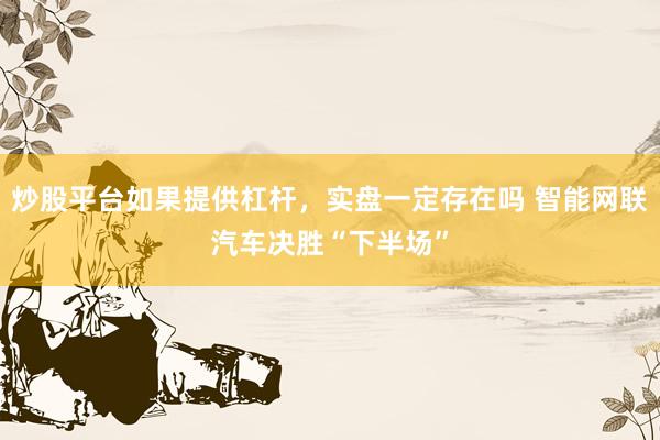 炒股平台如果提供杠杆，实盘一定存在吗 智能网联汽车决胜“下半场”