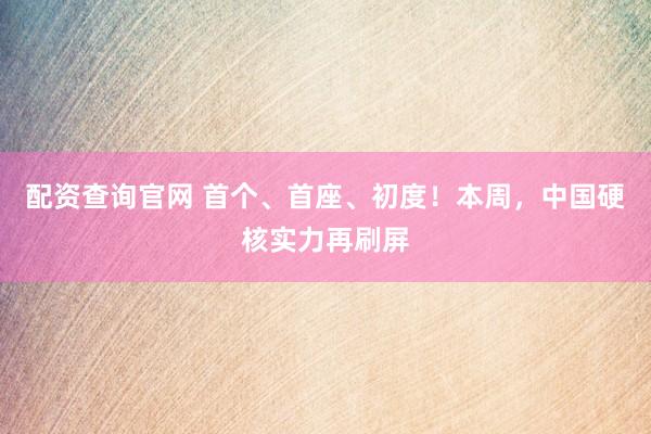 配资查询官网 首个、首座、初度！本周，中国硬核实力再刷屏