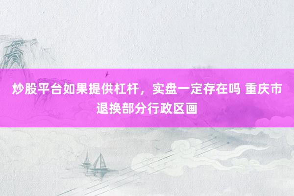 炒股平台如果提供杠杆，实盘一定存在吗 重庆市退换部分行政区画