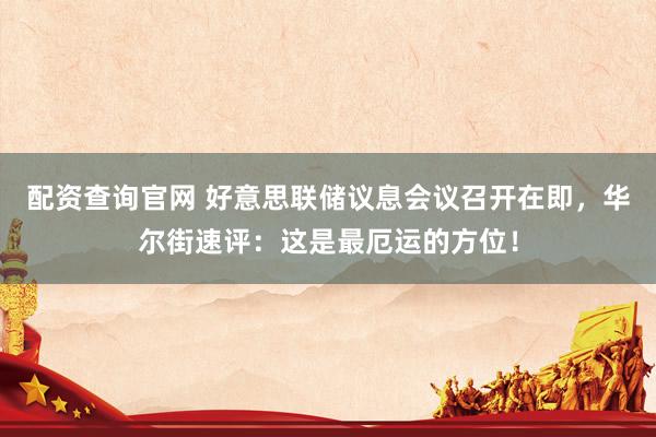 配资查询官网 好意思联储议息会议召开在即，华尔街速评：这是最厄运的方位！