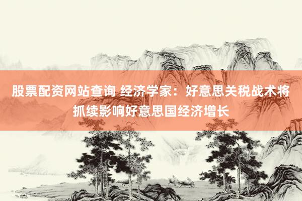 股票配资网站查询 经济学家：好意思关税战术将抓续影响好意思国经济增长
