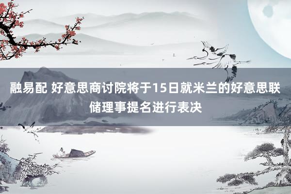 融易配 好意思商讨院将于15日就米兰的好意思联储理事提名进行表决
