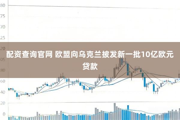 配资查询官网 欧盟向乌克兰披发新一批10亿欧元贷款