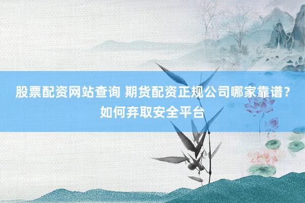股票配资网站查询 期货配资正规公司哪家靠谱？如何弃取安全平台
