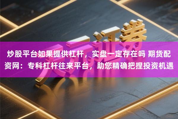 炒股平台如果提供杠杆，实盘一定存在吗 期货配资网：专科杠杆往来平台，助您精确把捏投资机遇