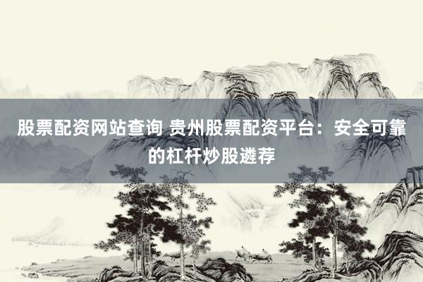 股票配资网站查询 贵州股票配资平台：安全可靠的杠杆炒股遴荐