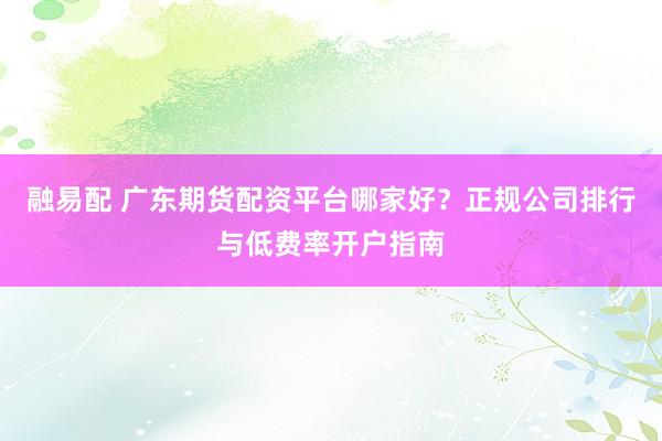 融易配 广东期货配资平台哪家好？正规公司排行与低费率开户指南