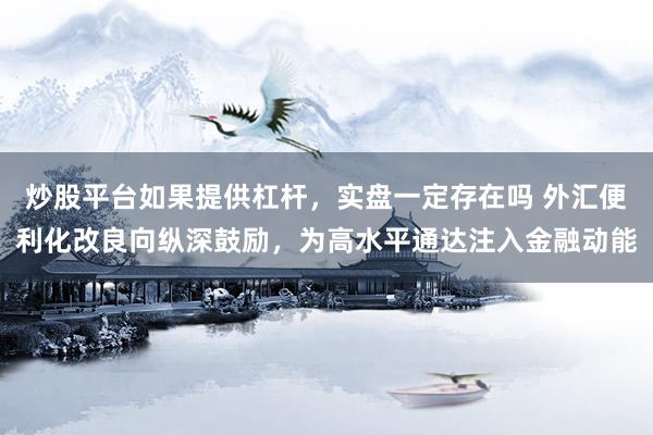 炒股平台如果提供杠杆，实盘一定存在吗 外汇便利化改良向纵深鼓励，为高水平通达注入金融动能