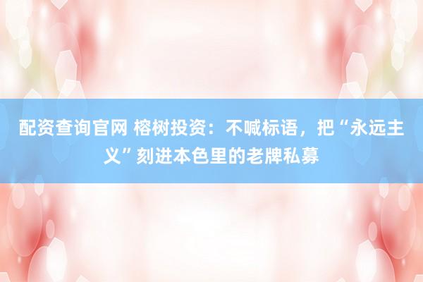 配资查询官网 榕树投资：不喊标语，把“永远主义”刻进本色里的老牌私募