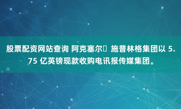 股票配资网站查询 阿克塞尔・施普林格集团以 5.75 亿英镑现款收购电讯报传媒集团。