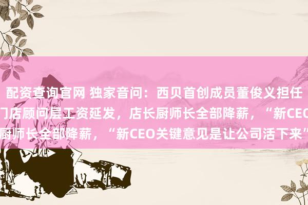 配资查询官网 独家音问：西贝首创成员董俊义担任CEO，贾国龙退幕后！门店顾问层工资延发，店长厨师长全部降薪，“新CEO关键意见是让公司活下来”