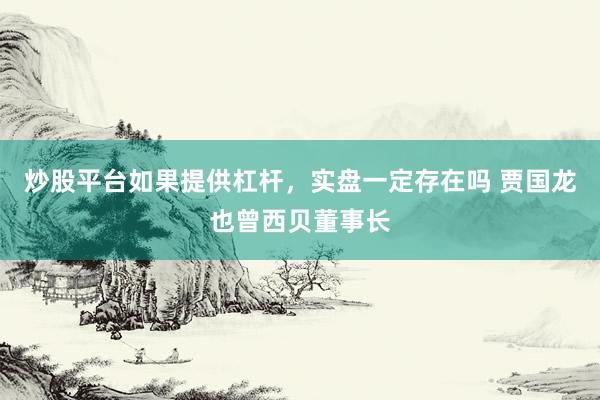 炒股平台如果提供杠杆，实盘一定存在吗 贾国龙也曾西贝董事长