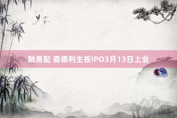 融易配 嘉德利主板IPO3月13日上会