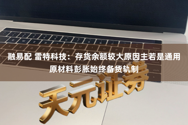 融易配 雷特科技：存货余额较大原因主若是通用原材料彭胀始终备货轨制