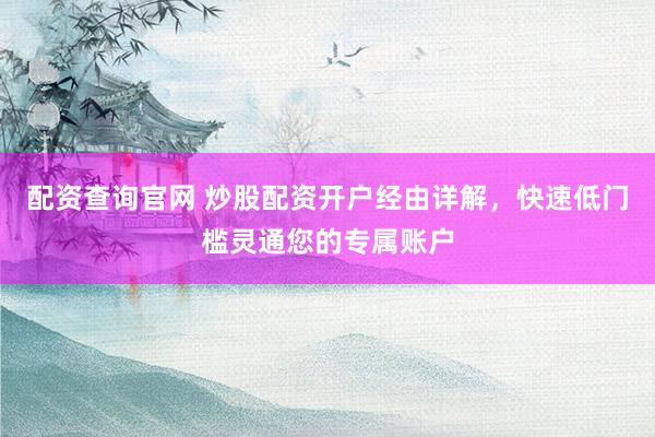 配资查询官网 炒股配资开户经由详解，快速低门槛灵通您的专属账户