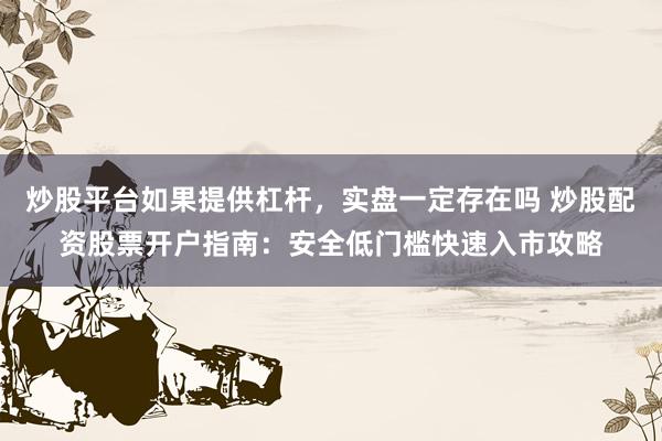 炒股平台如果提供杠杆，实盘一定存在吗 炒股配资股票开户指南：安全低门槛快速入市攻略