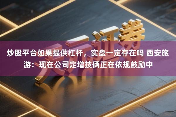 炒股平台如果提供杠杆，实盘一定存在吗 西安旅游：现在公司定增技俩正在依规鼓励中