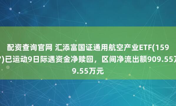 配资查询官网 汇添富国证通用航空产业ETF(159257)已运动9日际遇资金净赎回，区间净流出额909.55万元