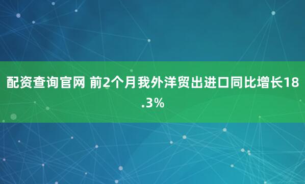 配资查询官网 前2个月我外洋贸出进口同比增长18.3%