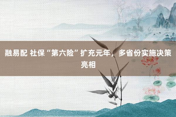 融易配 社保“第六险”扩充元年，多省份实施决策亮相