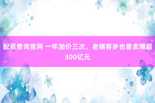 配资查询官网 一年加价三次，老铺客岁也曾卖爆超300亿元