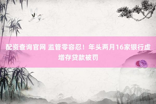 配资查询官网 监管零容忍！年头两月16家银行虚增存贷款被罚