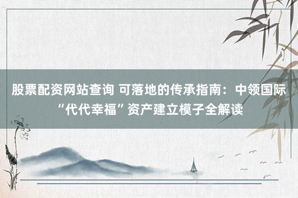 股票配资网站查询 可落地的传承指南：中领国际“代代幸福”资产建立模子全解读