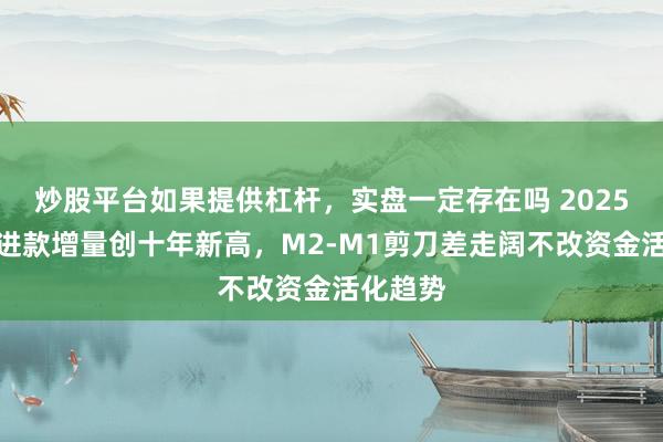 炒股平台如果提供杠杆，实盘一定存在吗 2025年非银进款增量创十年新高，M2-M1剪刀差走阔不改资金活化趋势