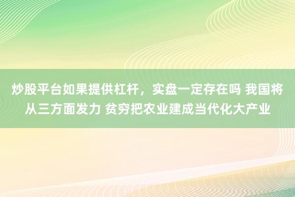 炒股平台如果提供杠杆，实盘一定存在吗 我国将从三方面发力 贫穷把农业建成当代化大产业