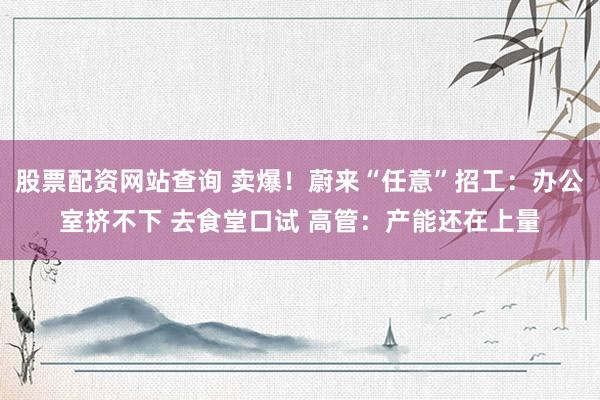 股票配资网站查询 卖爆！蔚来“任意”招工：办公室挤不下 去食堂口试 高管：产能还在上量
