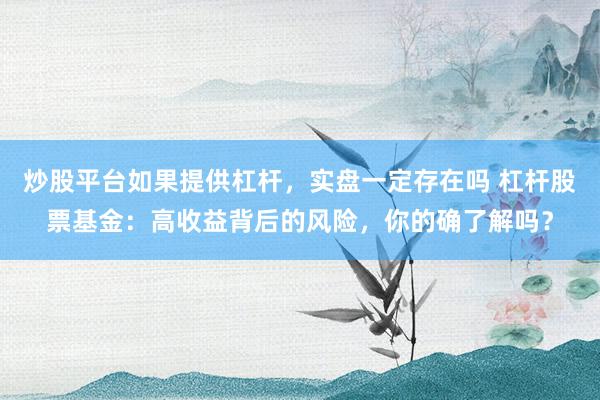 炒股平台如果提供杠杆，实盘一定存在吗 杠杆股票基金：高收益背后的风险，你的确了解吗？