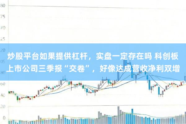 炒股平台如果提供杠杆，实盘一定存在吗 科创板上市公司三季报“交卷”，好像达成营收净利双增