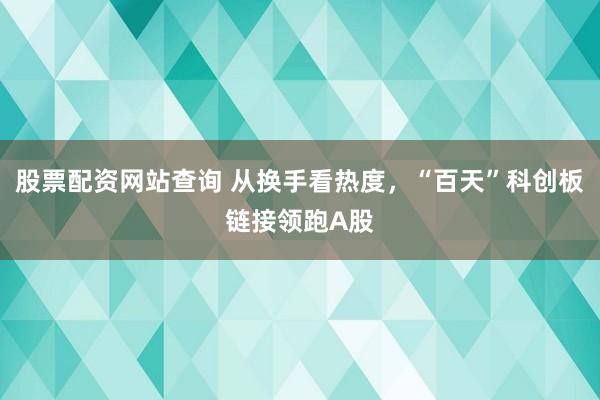 股票配资网站查询 从换手看热度，“百天”科创板链接领跑A股