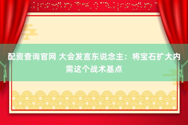 配资查询官网 大会发言东说念主：将宝石扩大内需这个战术基点