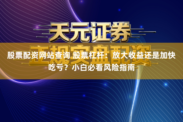 股票配资网站查询 股票杠杆：放大收益还是加快吃亏？小白必看风险指南