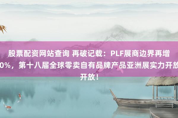 股票配资网站查询 再破记载：PLF展商边界再增10%，第十八届全球零卖自有品牌产品亚洲展实力开放！