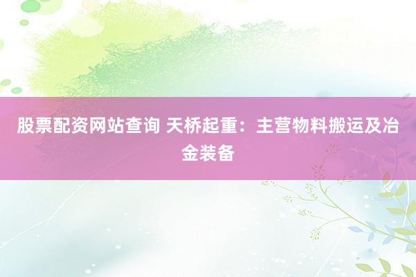 股票配资网站查询 天桥起重：主营物料搬运及冶金装备