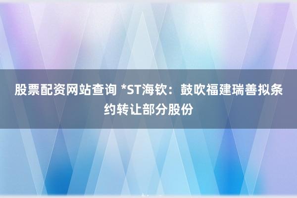 股票配资网站查询 *ST海钦：鼓吹福建瑞善拟条约转让部分股份