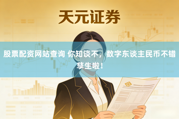 股票配资网站查询 你知谈不，数字东谈主民币不错孳生啦！