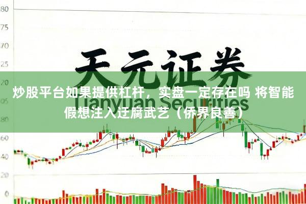 炒股平台如果提供杠杆，实盘一定存在吗 将智能假想注入迂腐武艺（侨界良善）