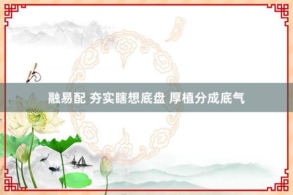 融易配 夯实瞎想底盘 厚植分成底气