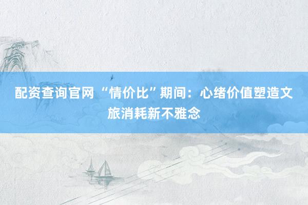 配资查询官网 “情价比”期间：心绪价值塑造文旅消耗新不雅念