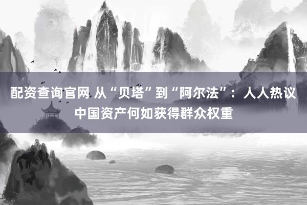 配资查询官网 从“贝塔”到“阿尔法”：人人热议中国资产何如获得群众权重