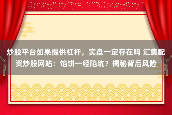 炒股平台如果提供杠杆，实盘一定存在吗 汇集配资炒股网站：馅饼一经陷坑？揭秘背后风险