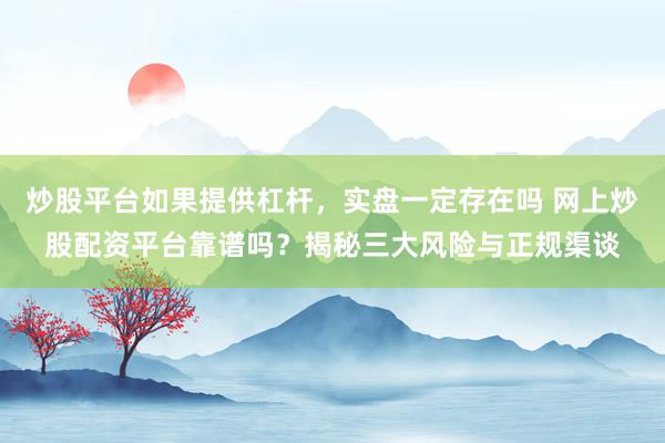 炒股平台如果提供杠杆，实盘一定存在吗 网上炒股配资平台靠谱吗？揭秘三大风险与正规渠谈
